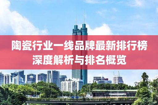 陶瓷行業(yè)一線品牌最新排行榜深度解析與排名概覽