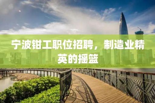 寧波鉗工職位招聘，制造業(yè)精英的搖籃