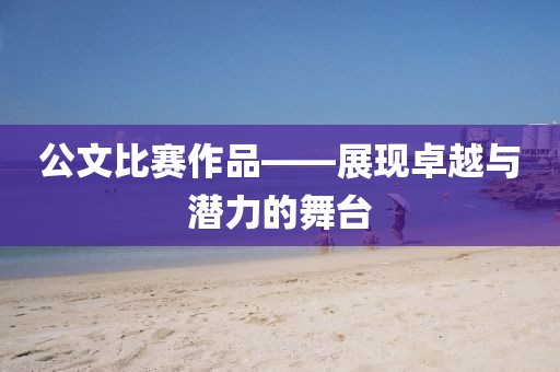 公文比賽作品——展現(xiàn)卓越與潛力的舞臺(tái)