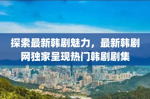 探索最新韓劇魅力，最新韓劇網(wǎng)獨(dú)家呈現(xiàn)熱門(mén)韓劇劇集
