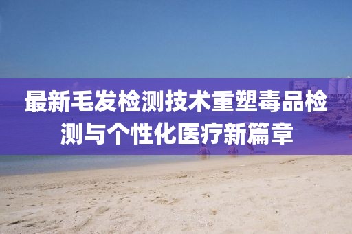 最新毛發(fā)檢測技術(shù)重塑毒品檢測與個性化醫(yī)療新篇章