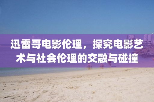 迅雷哥電影倫理，探究電影藝術(shù)與社會倫理的交融與碰撞