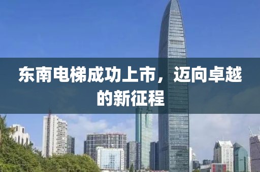 東南電梯成功上市，邁向卓越的新征程
