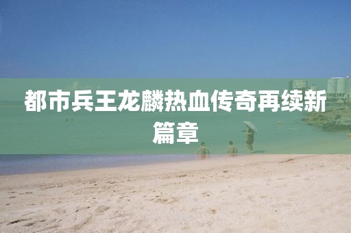 都市兵王龍麟熱血傳奇再續(xù)新篇章