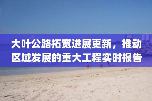 大葉公路拓寬進(jìn)展更新，推動區(qū)域發(fā)展的重大工程實時報告