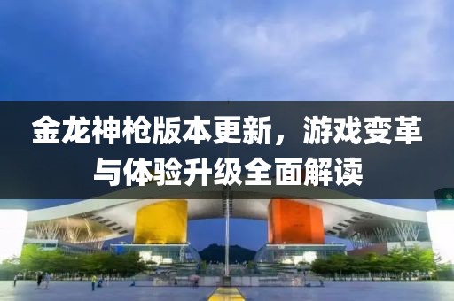金龍神槍版本更新，游戲變革與體驗(yàn)升級(jí)全面解讀