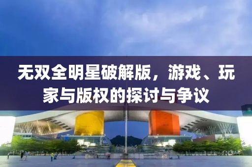 無雙全明星破解版，游戲、玩家與版權(quán)的探討與爭議