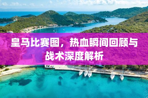 皇馬比賽圖，熱血瞬間回顧與戰(zhàn)術(shù)深度解析