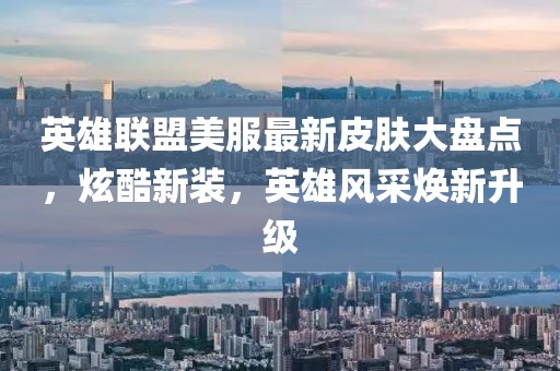 英雄聯(lián)盟美服最新皮膚大盤點(diǎn)，炫酷新裝，英雄風(fēng)采煥新升級(jí)