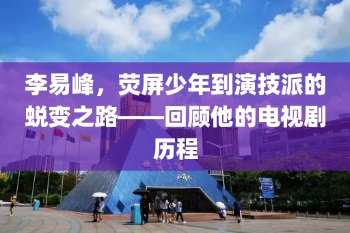 李易峰，熒屏少年到演技派的蛻變之路——回顧他的電視劇歷程