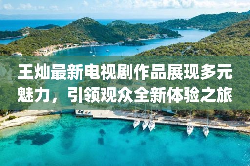 王燦最新電視劇作品展現(xiàn)多元魅力，引領觀眾全新體驗之旅