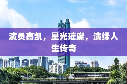 演員高凱，星光璀璨，演繹人生傳奇