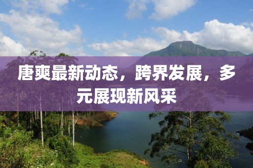 唐爽最新動(dòng)態(tài)，跨界發(fā)展，多元展現(xiàn)新風(fēng)采