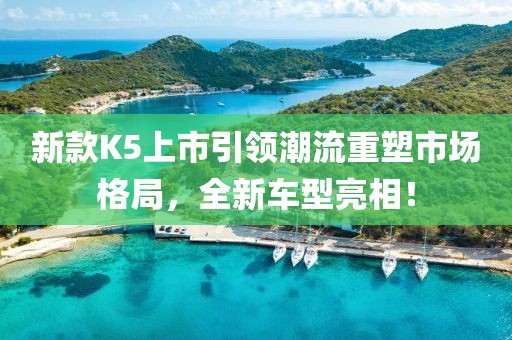 新款K5上市引領(lǐng)潮流重塑市場(chǎng)格局，全新車型亮相！