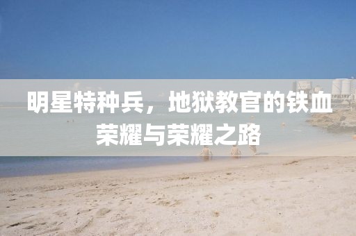 明星特種兵，地獄教官的鐵血榮耀與榮耀之路