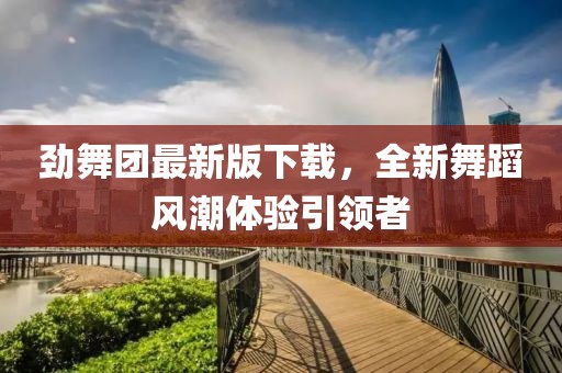 勁舞團最新版下載，全新舞蹈風潮體驗引領(lǐng)者