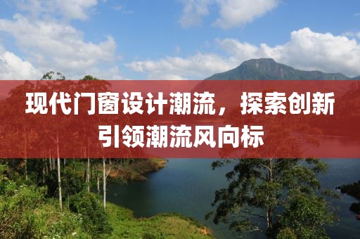 現(xiàn)代門窗設(shè)計潮流，探索創(chuàng)新引領(lǐng)潮流風向標