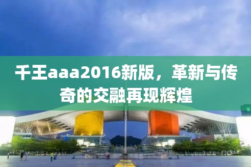 千王aaa2016新版，革新與傳奇的交融再現(xiàn)輝煌