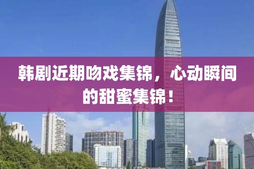 韓劇近期吻戲集錦，心動瞬間的甜蜜集錦！