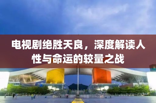 電視劇絕勝天良，深度解讀人性與命運(yùn)的較量之戰(zhàn)