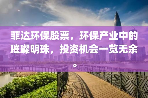 菲達(dá)環(huán)保股票，環(huán)保產(chǎn)業(yè)中的璀璨明珠，投資機(jī)會(huì)一覽無(wú)余。