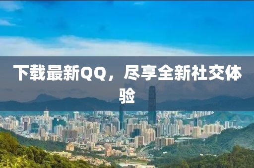 下載最新QQ，盡享全新社交體驗(yàn)