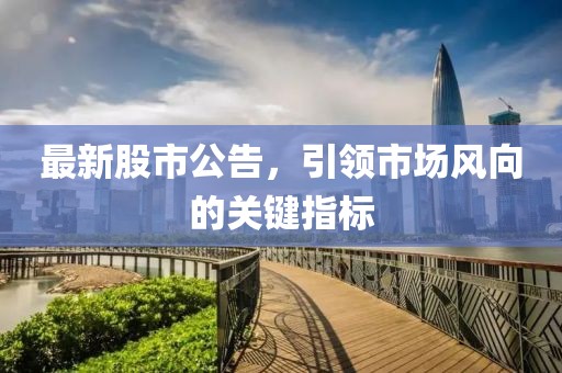 最新股市公告，引領(lǐng)市場風(fēng)向的關(guān)鍵指標(biāo)
