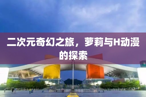 二次元奇幻之旅，蘿莉與H動(dòng)漫的探索