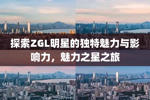 探索ZGL明星的獨(dú)特魅力與影響力，魅力之星之旅