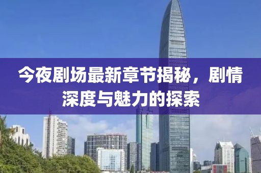 今夜劇場(chǎng)最新章節(jié)揭秘，劇情深度與魅力的探索