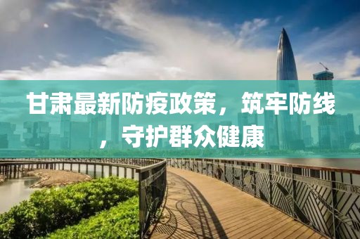 甘肅最新防疫政策，筑牢防線，守護(hù)群眾健康