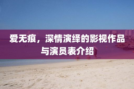 愛無痕，深情演繹的影視作品與演員表介紹