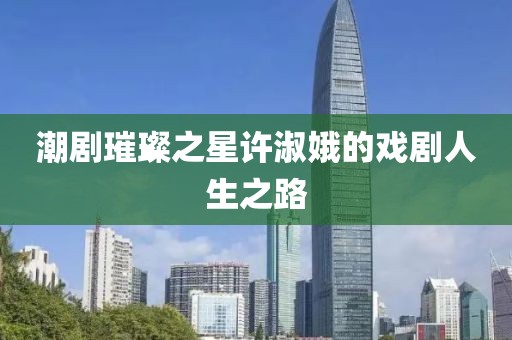 潮劇璀璨之星許淑娥的戲劇人生之路