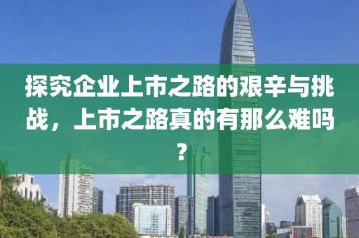 探究企業(yè)上市之路的艱辛與挑戰(zhàn)，上市之路真的有那么難嗎？