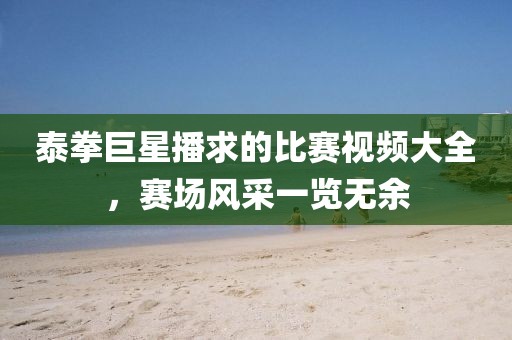 泰拳巨星播求的比賽視頻大全，賽場風(fēng)采一覽無余