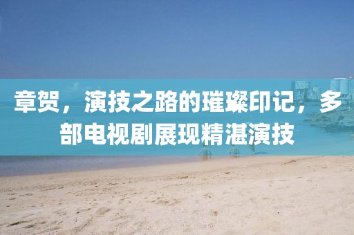 章賀，演技之路的璀璨印記，多部電視劇展現(xiàn)精湛演技