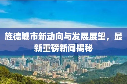 旌德城市新動(dòng)向與發(fā)展展望，最新重磅新聞揭秘