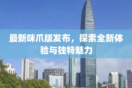 最新咪爪版發(fā)布，探索全新體驗(yàn)與獨(dú)特魅力