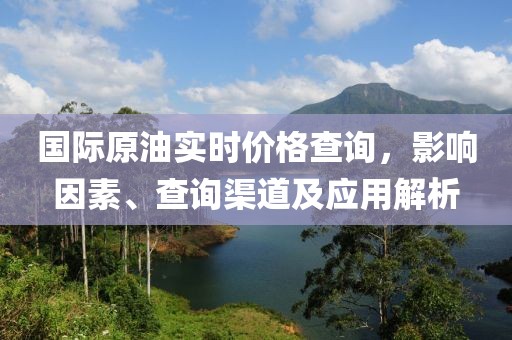 國際原油實時價格查詢，影響因素、查詢渠道及應用解析