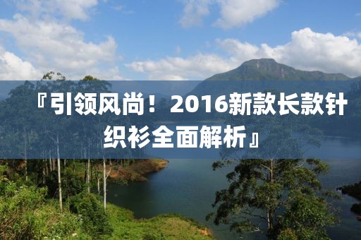 『引領(lǐng)風(fēng)尚！2016新款長款針織衫全面解析』