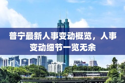 普寧最新人事變動概覽，人事變動細(xì)節(jié)一覽無余