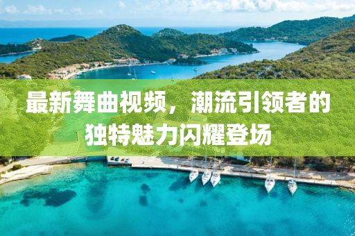 最新舞曲視頻，潮流引領者的獨特魅力閃耀登場