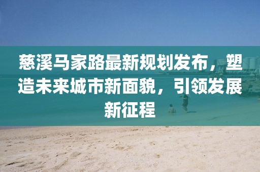 慈溪馬家路最新規(guī)劃發(fā)布，塑造未來城市新面貌，引領(lǐng)發(fā)展新征程