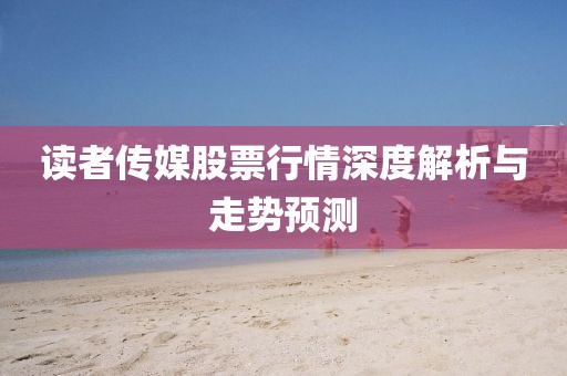 讀者傳媒股票行情深度解析與走勢預(yù)測