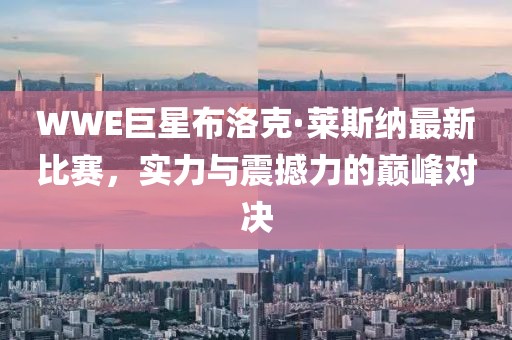 WWE巨星布洛克·萊斯納最新比賽，實力與震撼力的巔峰對決