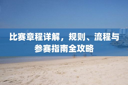 比賽章程詳解，規(guī)則、流程與參賽指南全攻略