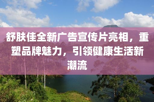 舒膚佳全新廣告宣傳片亮相，重塑品牌魅力，引領(lǐng)健康生活新潮流