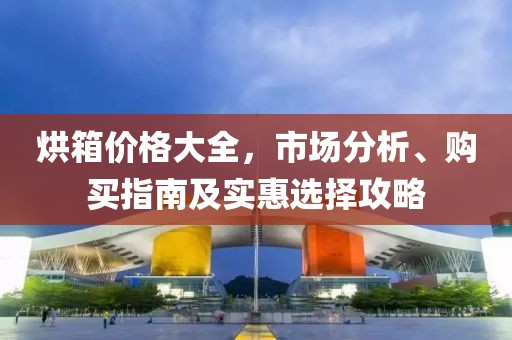 烘箱價(jià)格大全，市場(chǎng)分析、購(gòu)買(mǎi)指南及實(shí)惠選擇攻略