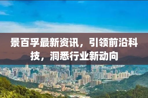 景百孚最新資訊，引領前沿科技，洞悉行業(yè)新動向