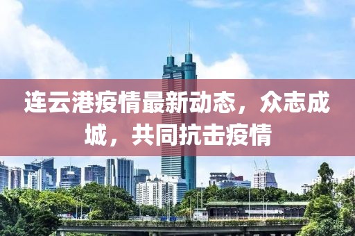 連云港疫情最新動(dòng)態(tài)，眾志成城，共同抗擊疫情